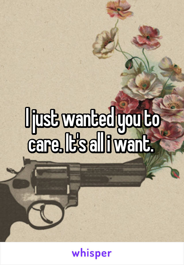 I just wanted you to care. It's all i want. 