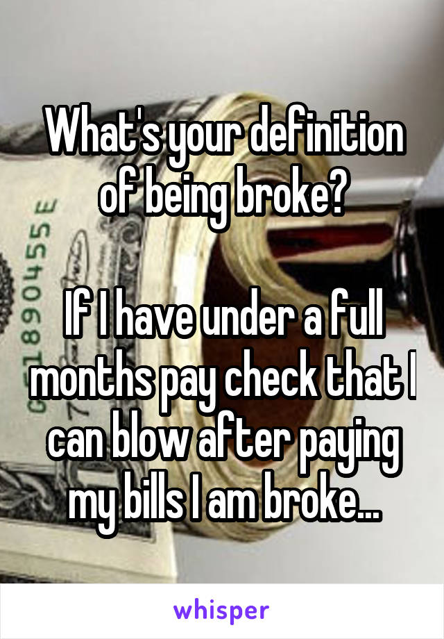 What's your definition of being broke?

If I have under a full months pay check that I can blow after paying my bills I am broke...