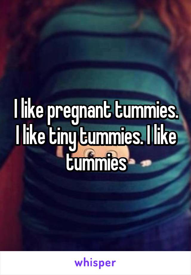 I like pregnant tummies. I like tiny tummies. I like tummies