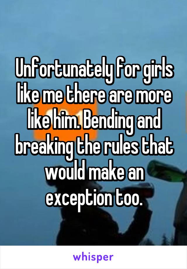 Unfortunately for girls like me there are more like him. Bending and breaking the rules that would make an exception too.