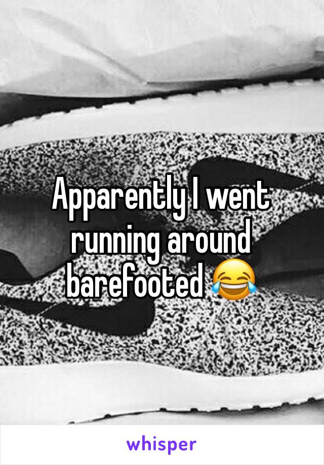 Apparently I went running around barefooted 😂