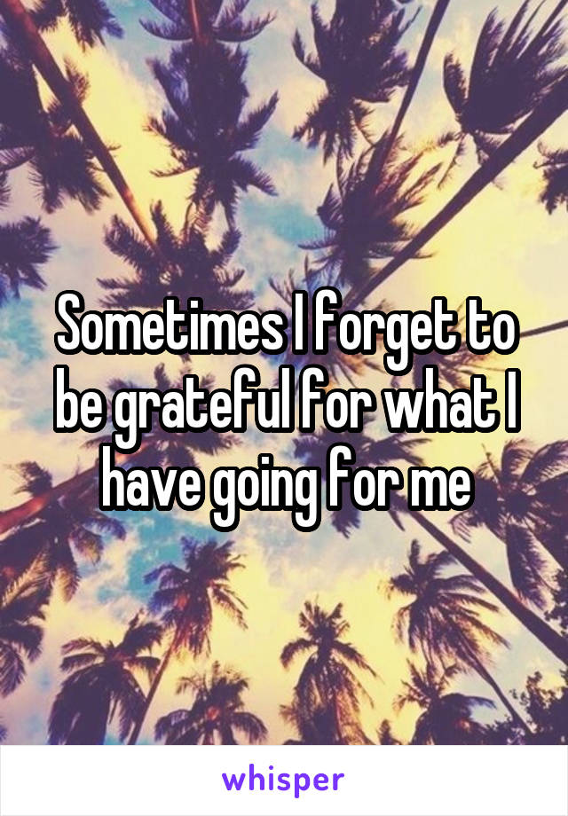 Sometimes I forget to be grateful for what I have going for me