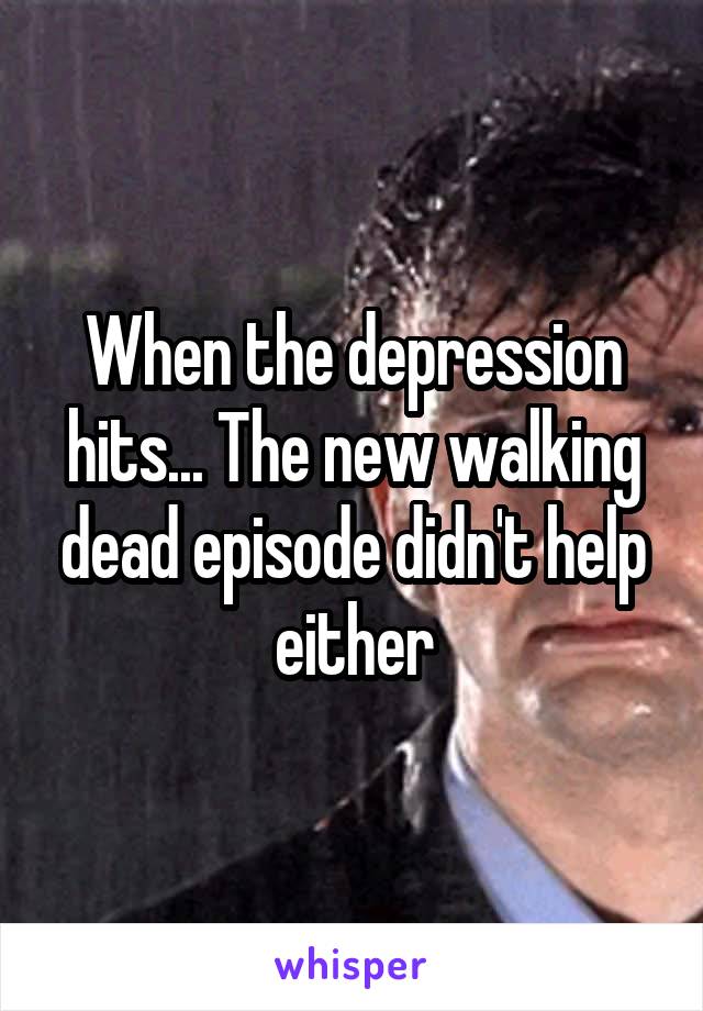 When the depression hits... The new walking dead episode didn't help either