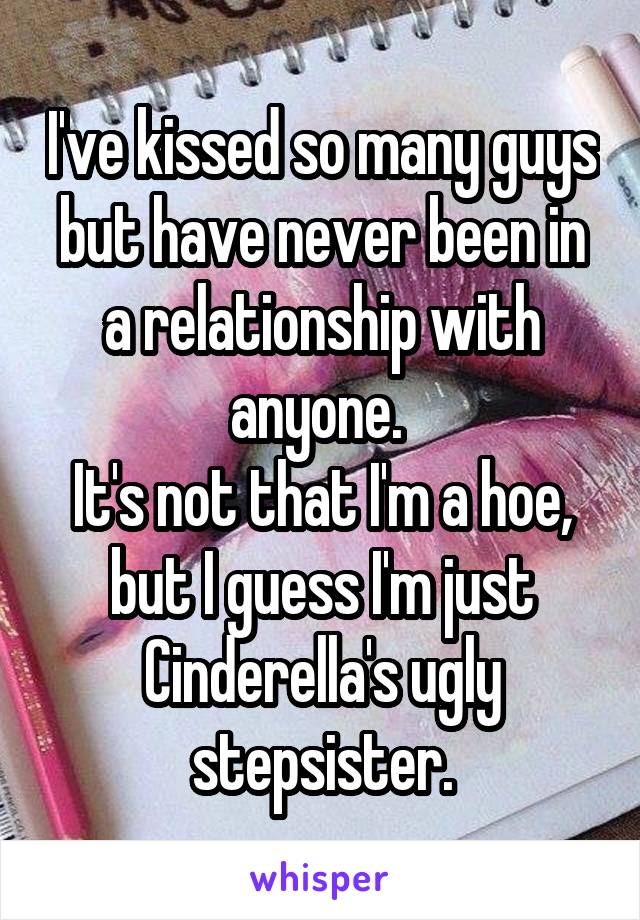 I've kissed so many guys but have never been in a relationship with anyone. 
It's not that I'm a hoe, but I guess I'm just Cinderella's ugly stepsister.