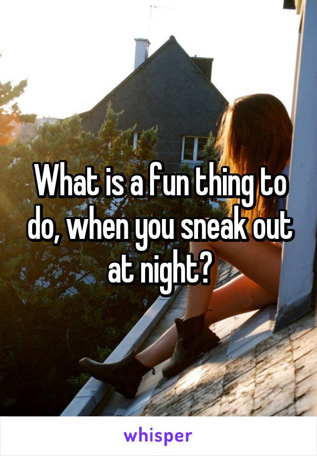 What is a fun thing to do, when you sneak out at night?