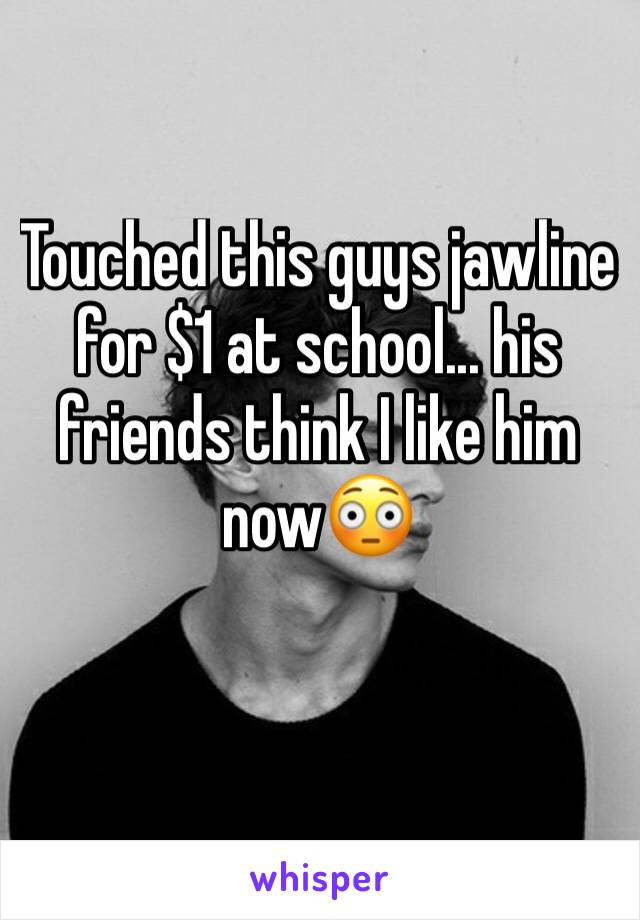 Touched this guys jawline for $1 at school... his friends think I like him now😳