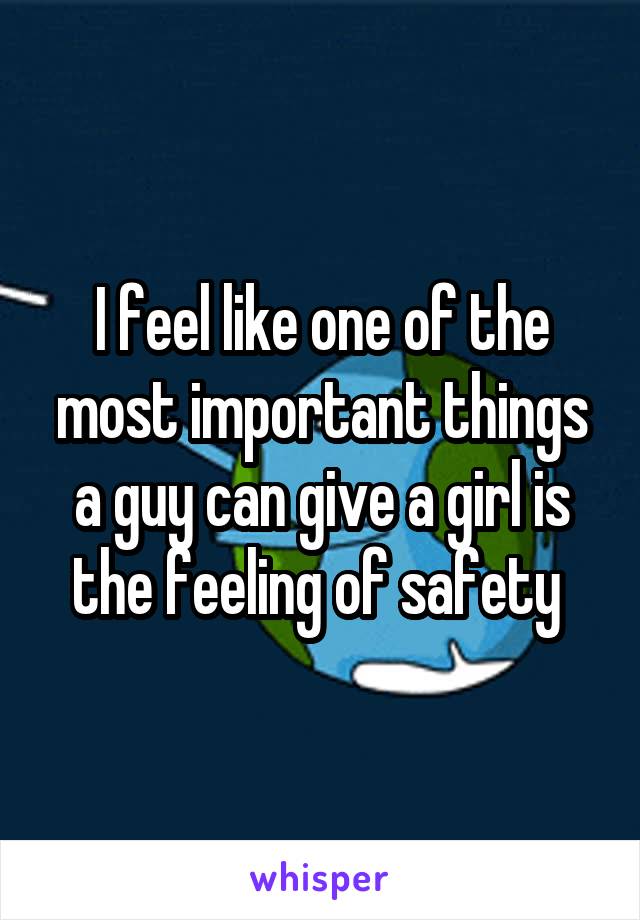 I feel like one of the most important things a guy can give a girl is the feeling of safety 