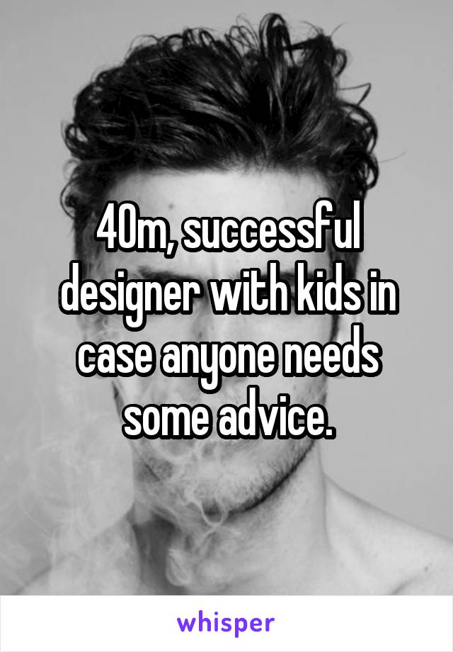 40m, successful designer with kids in case anyone needs some advice.