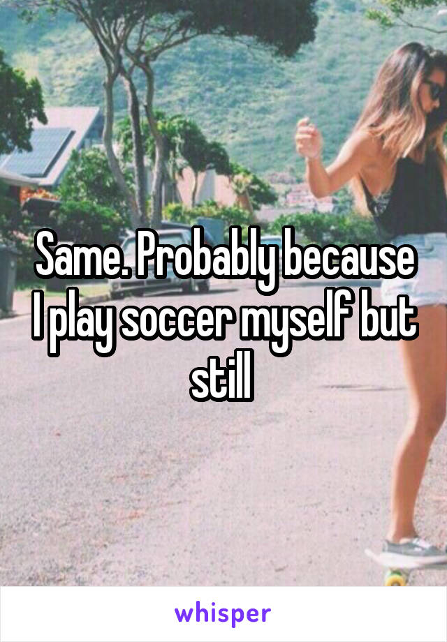 Same. Probably because I play soccer myself but still 