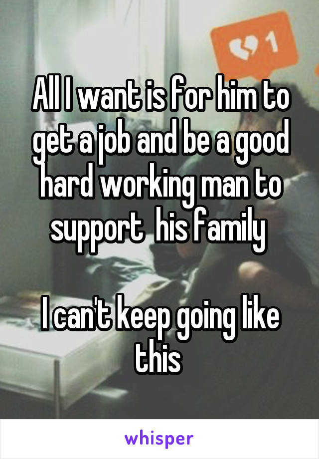 All I want is for him to get a job and be a good hard working man to support  his family 

I can't keep going like this 