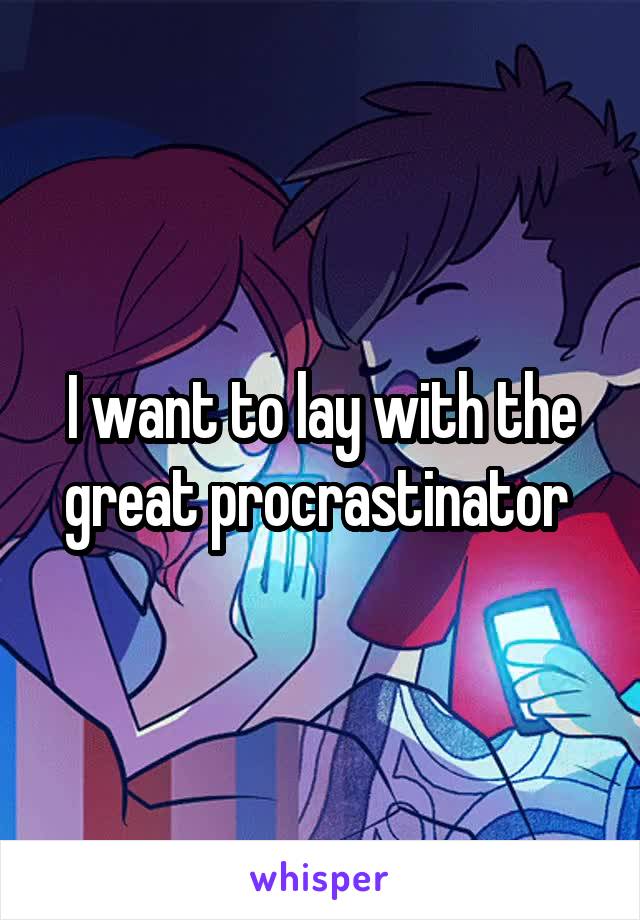 I want to lay with the great procrastinator 