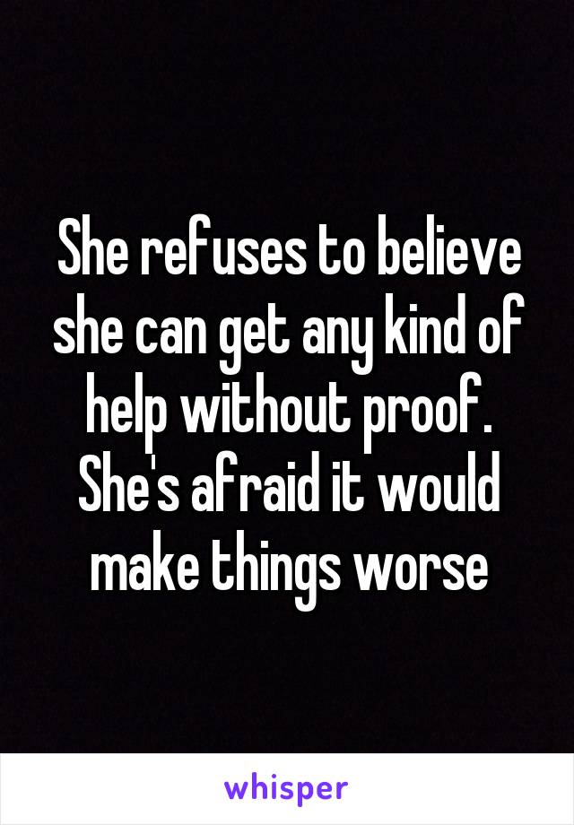 She refuses to believe she can get any kind of help without proof. She's afraid it would make things worse