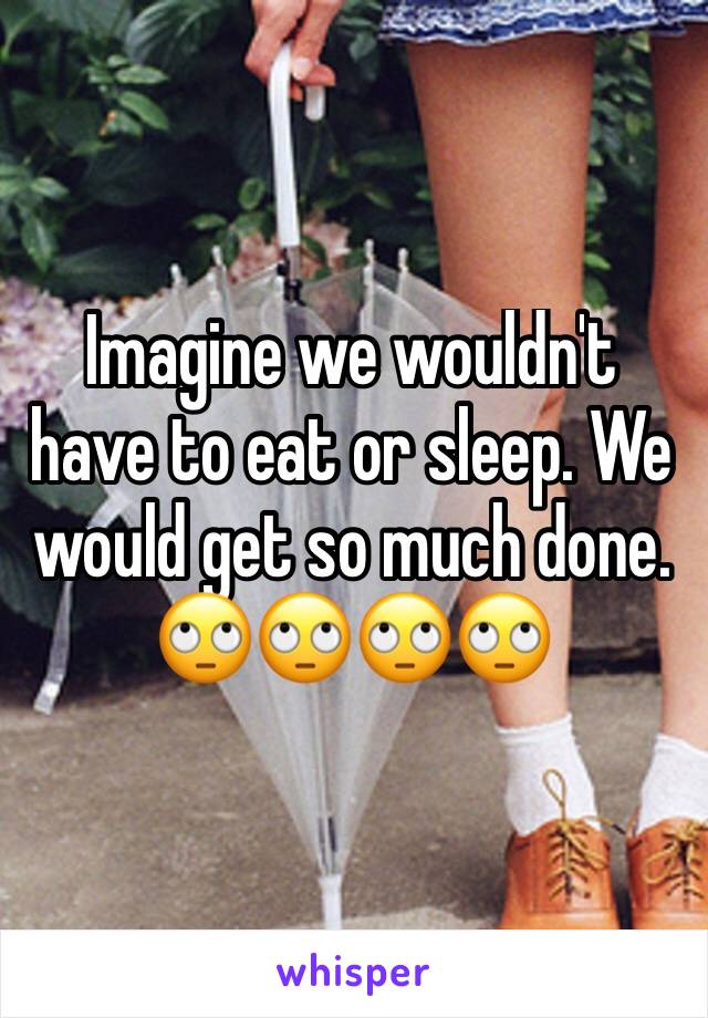 Imagine we wouldn't have to eat or sleep. We would get so much done. 🙄🙄🙄🙄