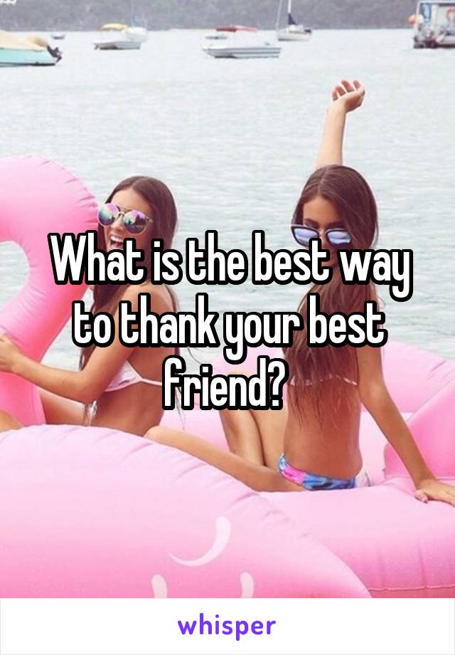 What is the best way to thank your best friend? 