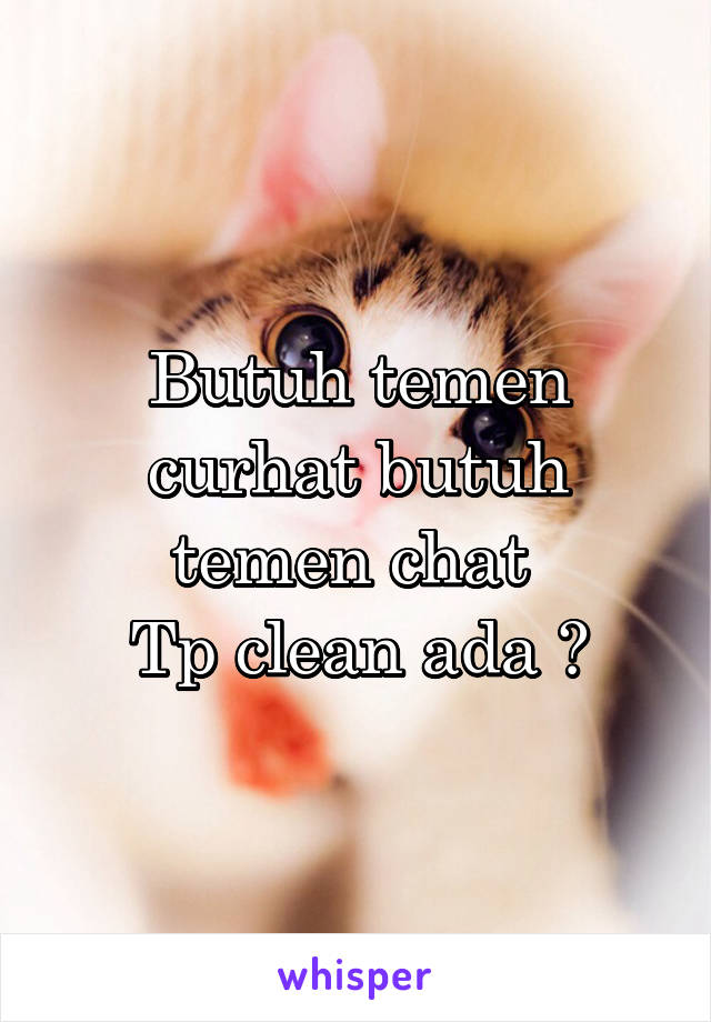 Butuh temen curhat butuh temen chat 
Tp clean ada ?