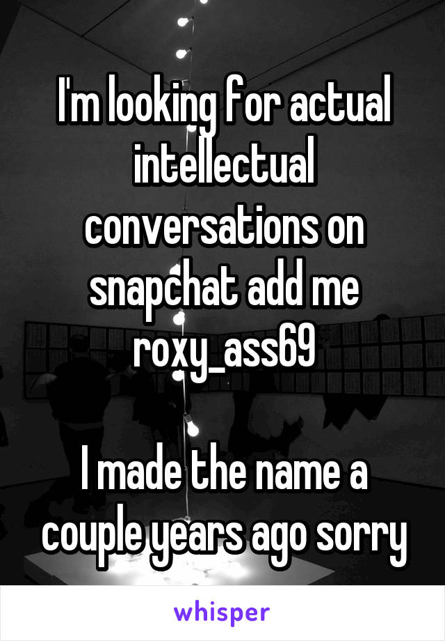 I'm looking for actual intellectual conversations on snapchat add me roxy_ass69

I made the name a couple years ago sorry