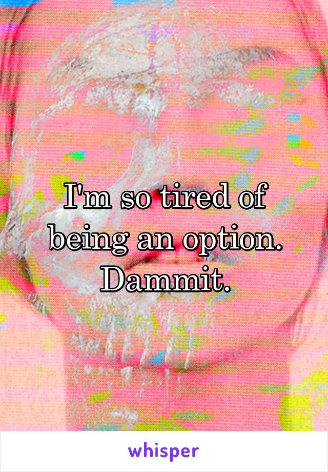 I'm so tired of being an option. Dammit.