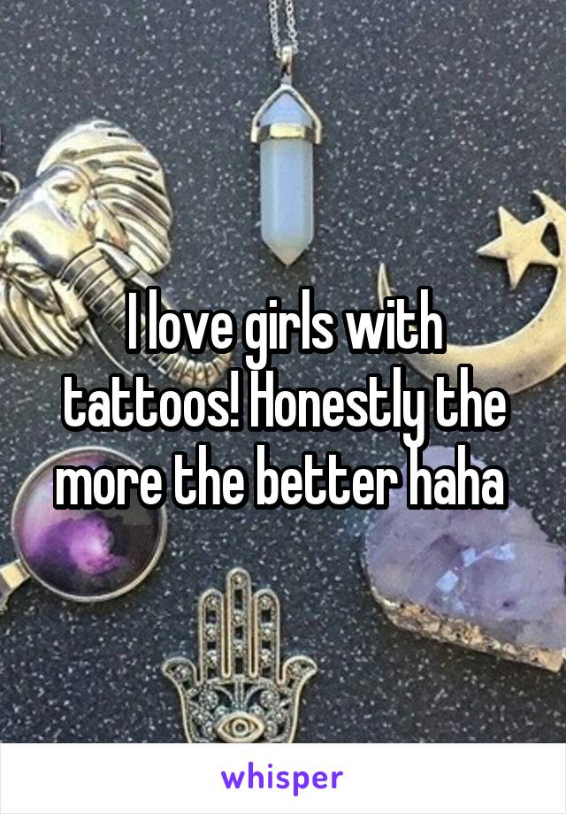 I love girls with tattoos! Honestly the more the better haha 