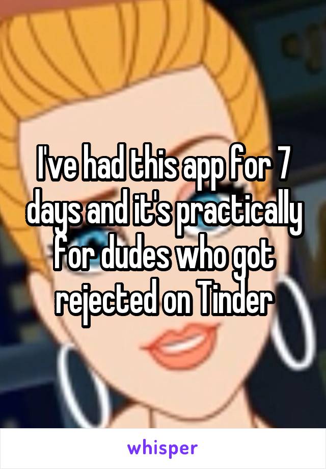 I've had this app for 7 days and it's practically for dudes who got rejected on Tinder