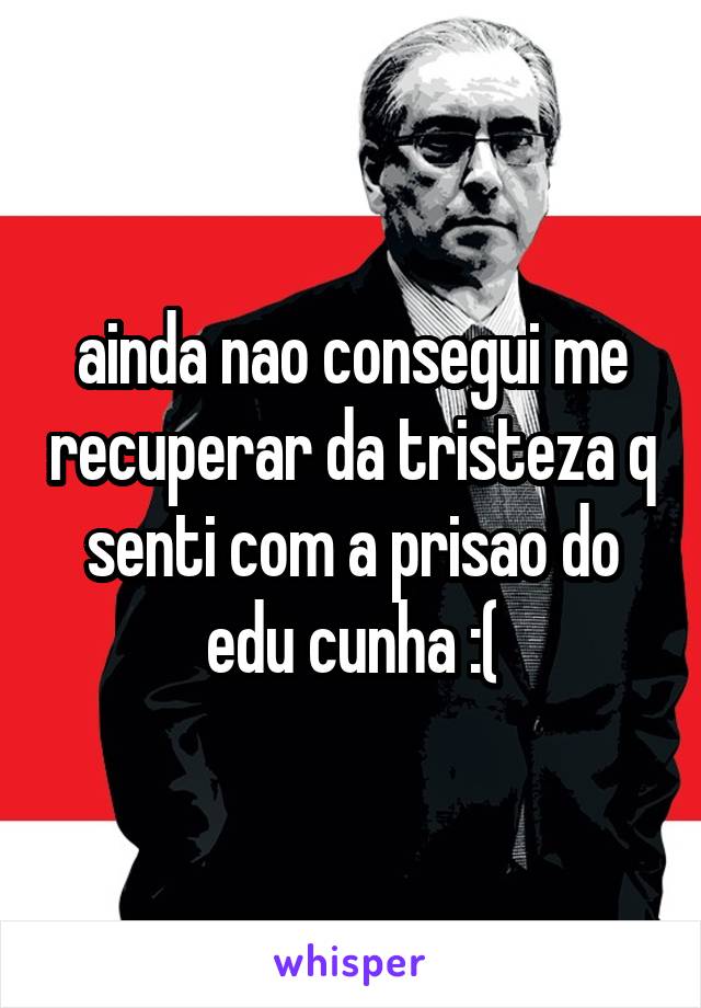 ainda nao consegui me recuperar da tristeza q senti com a prisao do edu cunha :(