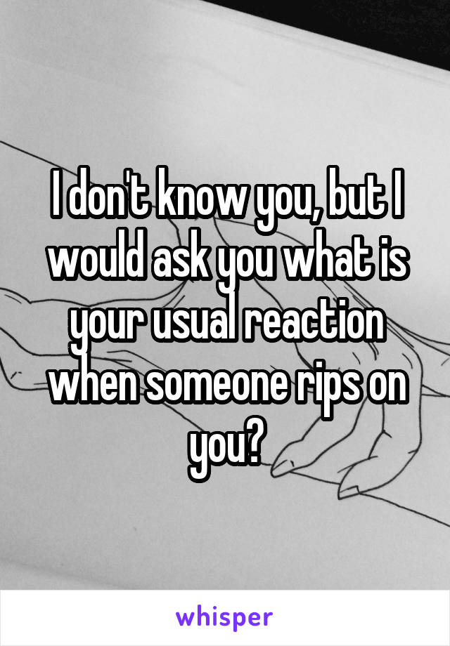 I don't know you, but I would ask you what is your usual reaction when someone rips on you?