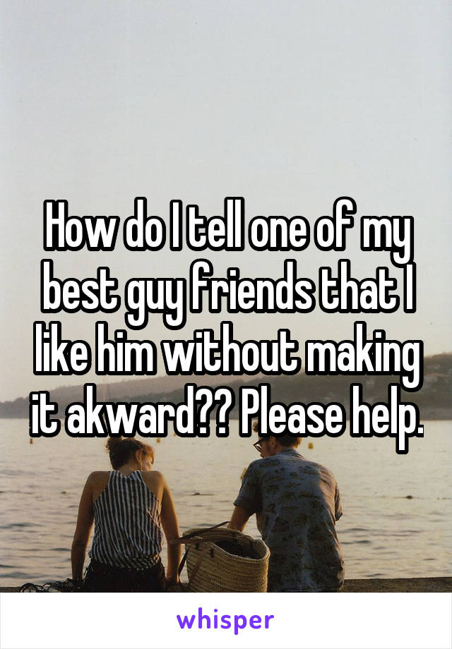 How do I tell one of my best guy friends that I like him without making it akward?? Please help.