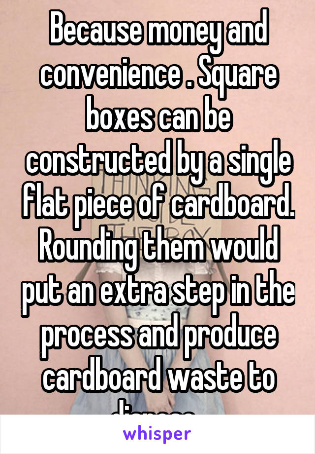 Because money and convenience . Square boxes can be constructed by a single flat piece of cardboard. Rounding them would put an extra step in the process and produce cardboard waste to dispose. 