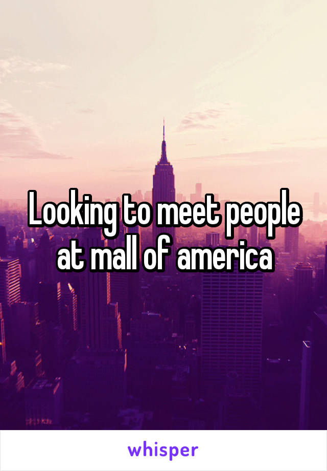 Looking to meet people at mall of america