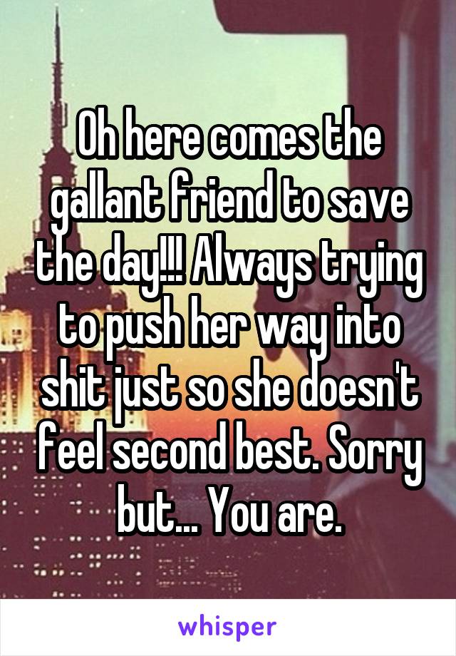 Oh here comes the gallant friend to save the day!!! Always trying to push her way into shit just so she doesn't feel second best. Sorry but... You are.