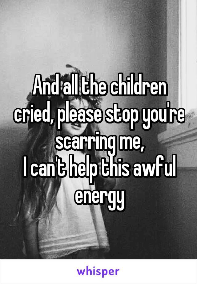 And all the children cried, please stop you're scarring me,
I can't help this awful energy