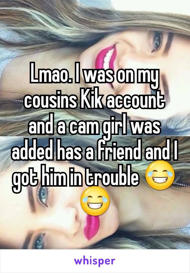 Lmao. I was on my cousins Kik account and a cam girl was added has a friend and I got him in trouble 😂😂