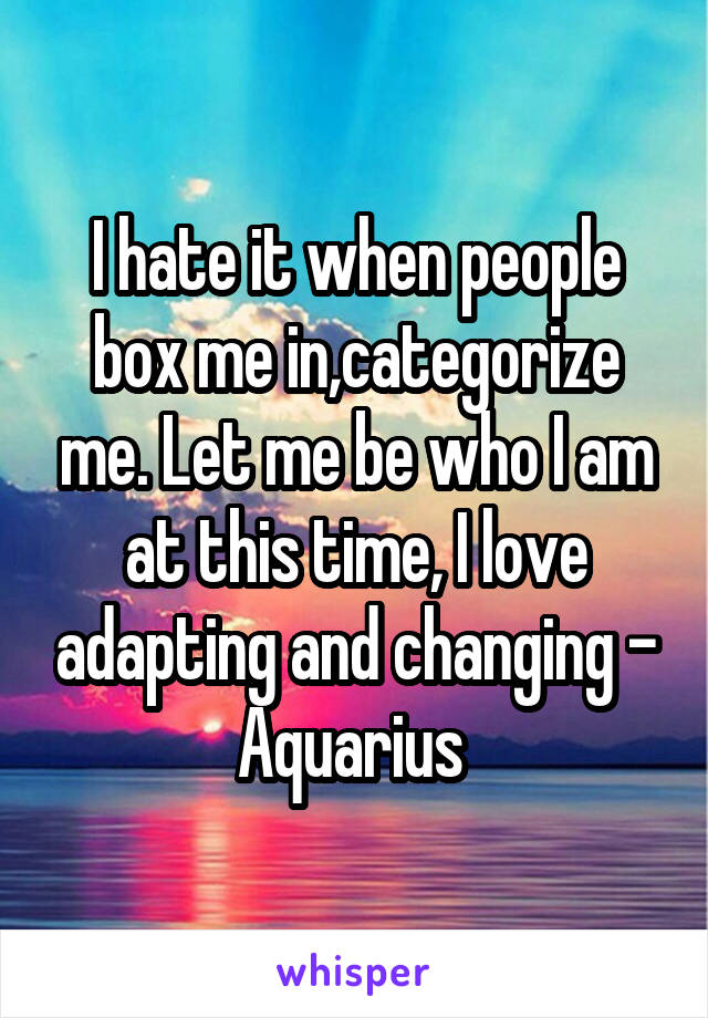 I hate it when people box me in,categorize me. Let me be who I am at this time, I love adapting and changing - Aquarius 