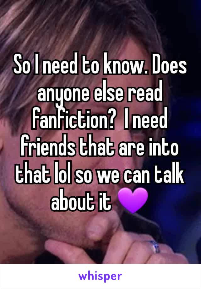 So I need to know. Does anyone else read fanfiction?  I need friends that are into that lol so we can talk about it 💜