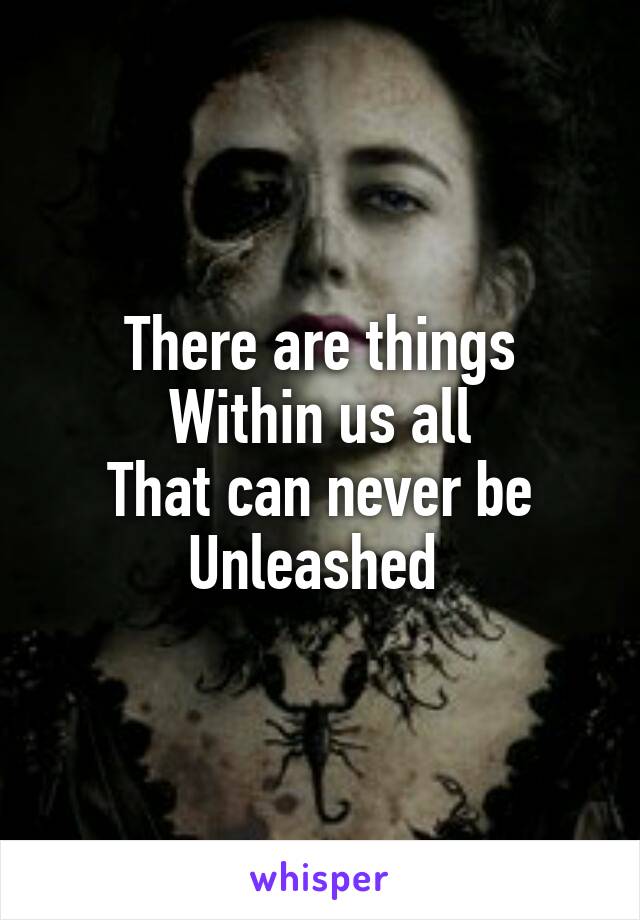 There are things
Within us all
That can never be Unleashed 