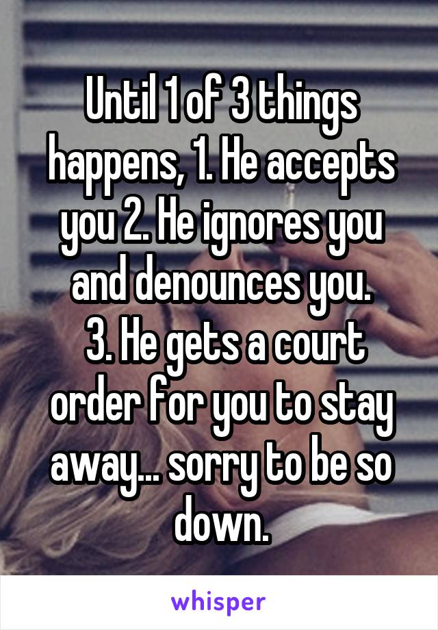 Until 1 of 3 things happens, 1. He accepts you 2. He ignores you and denounces you.
 3. He gets a court order for you to stay away... sorry to be so down.