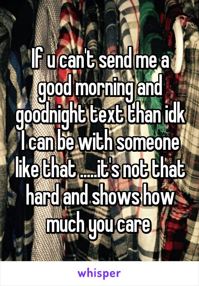 If u can't send me a good morning and goodnight text than idk I can be with someone like that .....it's not that hard and shows how much you care 