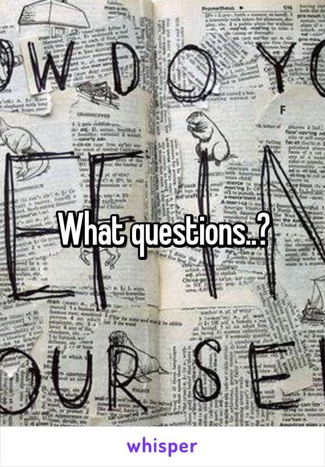 What questions..?