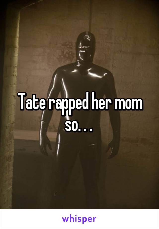 Tate rapped her mom so. . . 