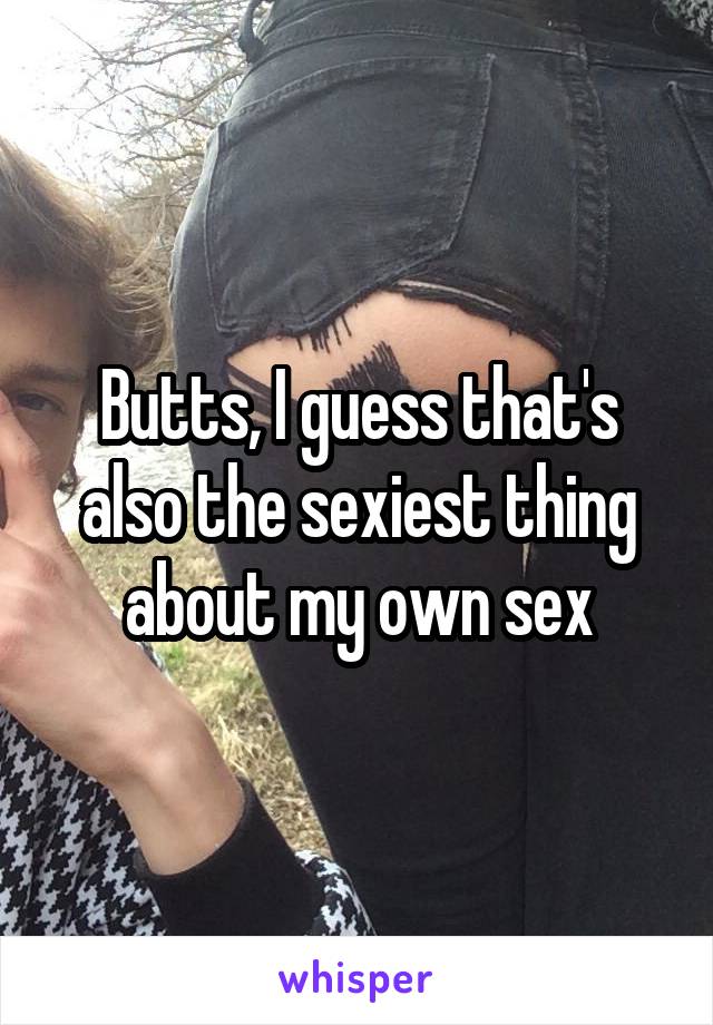 Butts, I guess that's also the sexiest thing about my own sex