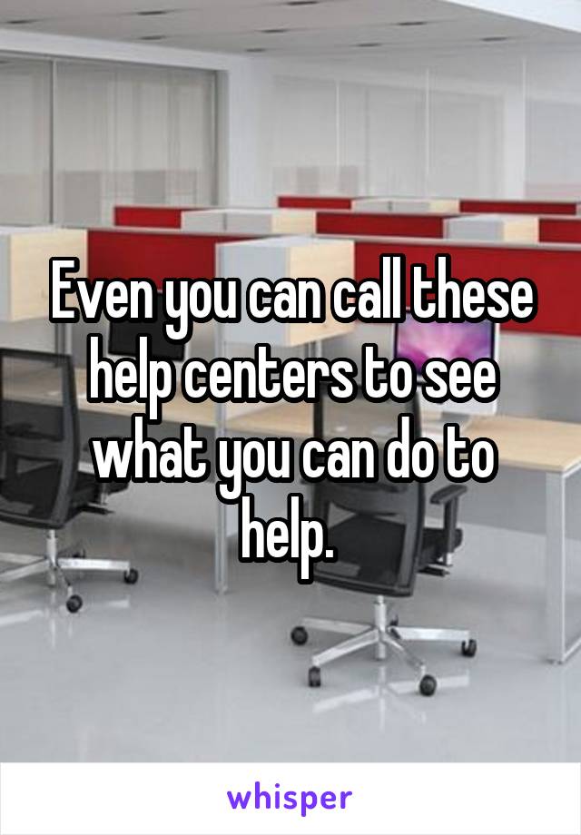 Even you can call these help centers to see what you can do to help. 