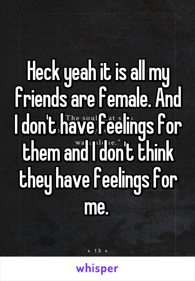 Heck yeah it is all my friends are female. And I don't have feelings for them and I don't think they have feelings for me. 