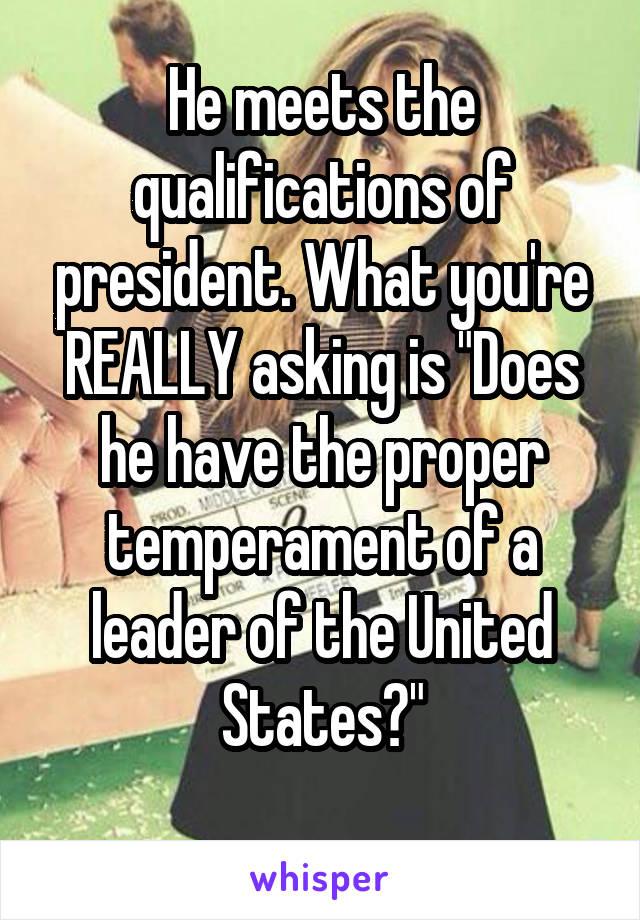 He meets the qualifications of president. What you're REALLY asking is "Does he have the proper temperament of a leader of the United States?"
