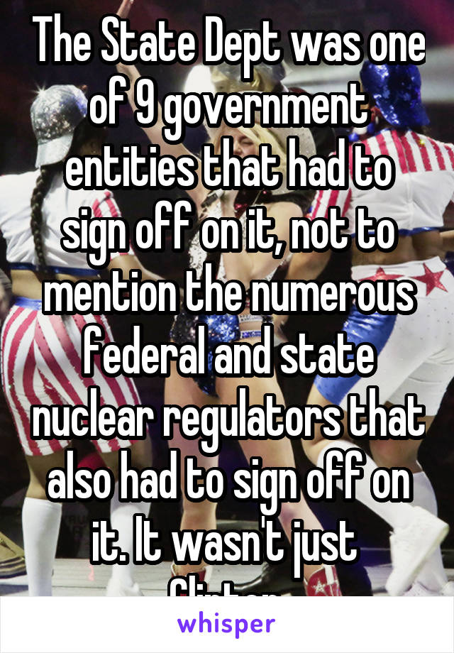 The State Dept was one of 9 government entities that had to sign off on it, not to mention the numerous federal and state nuclear regulators that also had to sign off on it. It wasn't just  Clinton.