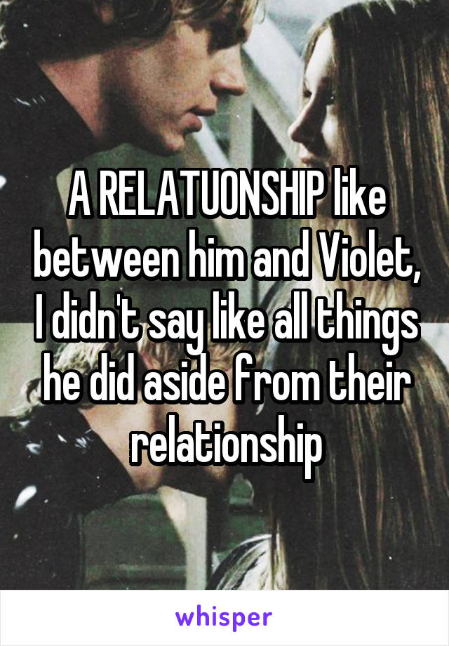 A RELATUONSHIP like between him and Violet, I didn't say like all things he did aside from their relationship