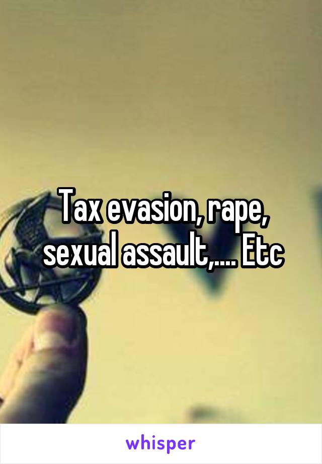 Tax evasion, rape, sexual assault,.... Etc