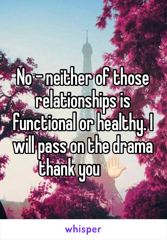 No - neither of those relationships is functional or healthy. I will pass on the drama thank you ✋🏻