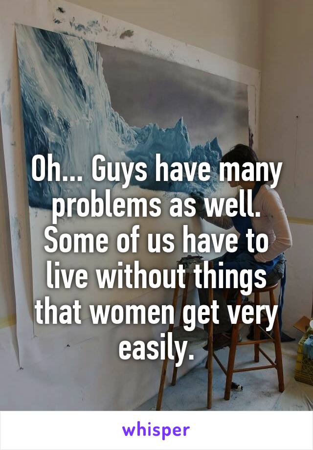 

Oh... Guys have many problems as well.
Some of us have to live without things that women get very easily.