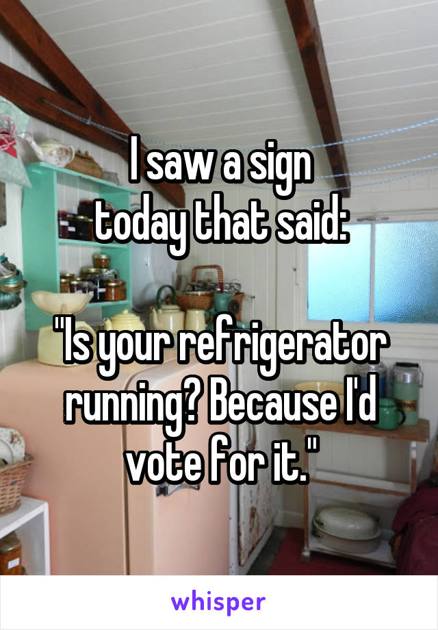 I saw a sign
today that said:

"Is your refrigerator running? Because I'd vote for it."