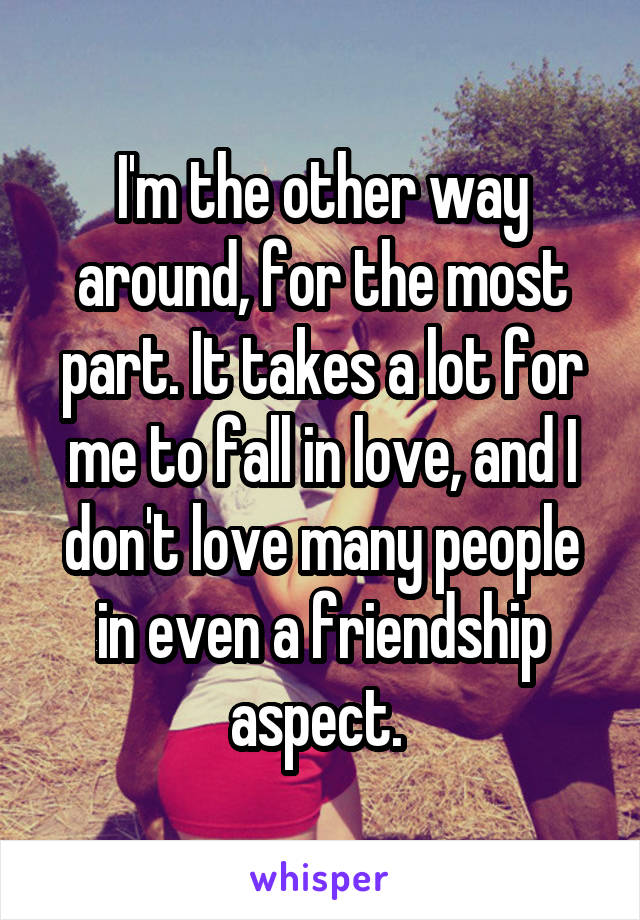 I'm the other way around, for the most part. It takes a lot for me to fall in love, and I don't love many people in even a friendship aspect. 