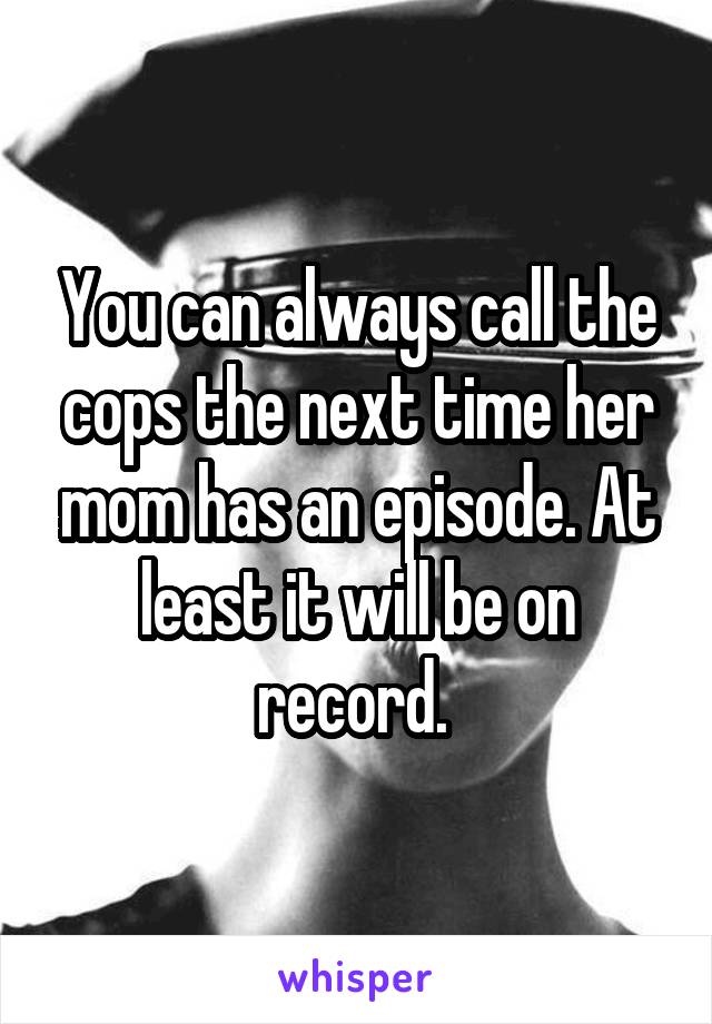 You can always call the cops the next time her mom has an episode. At least it will be on record. 